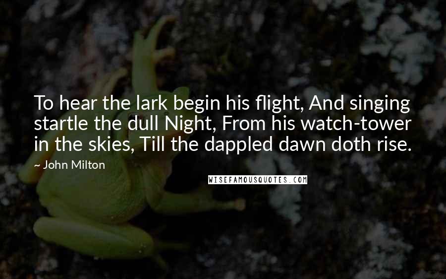 John Milton Quotes: To hear the lark begin his flight, And singing startle the dull Night, From his watch-tower in the skies, Till the dappled dawn doth rise.