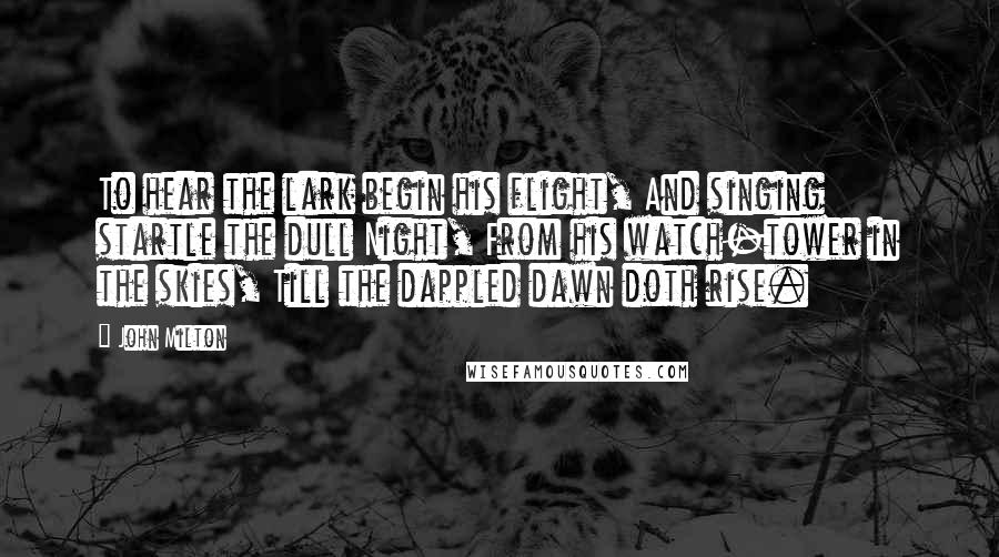 John Milton Quotes: To hear the lark begin his flight, And singing startle the dull Night, From his watch-tower in the skies, Till the dappled dawn doth rise.
