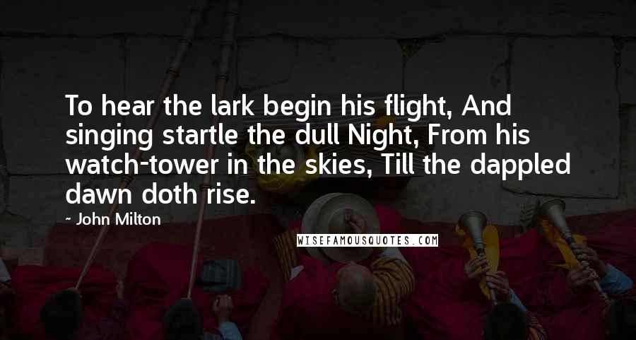 John Milton Quotes: To hear the lark begin his flight, And singing startle the dull Night, From his watch-tower in the skies, Till the dappled dawn doth rise.