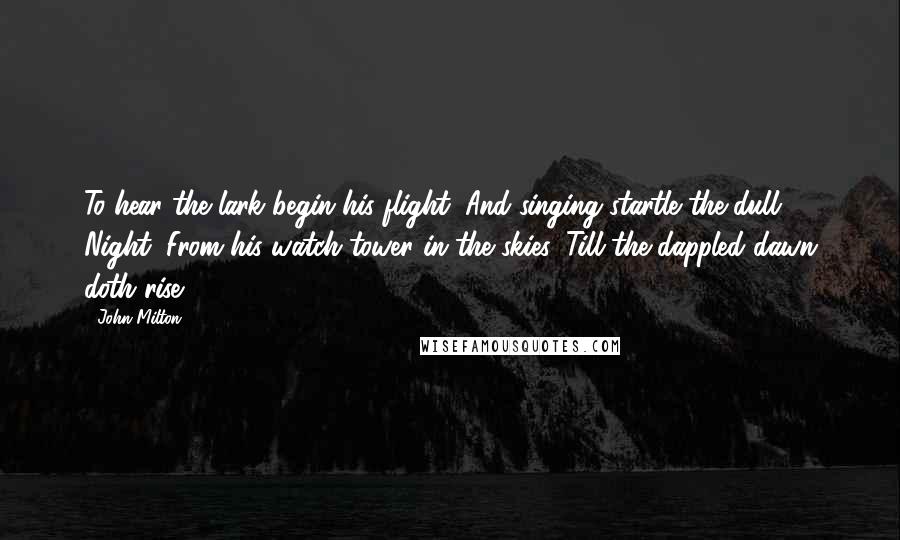John Milton Quotes: To hear the lark begin his flight, And singing startle the dull Night, From his watch-tower in the skies, Till the dappled dawn doth rise.