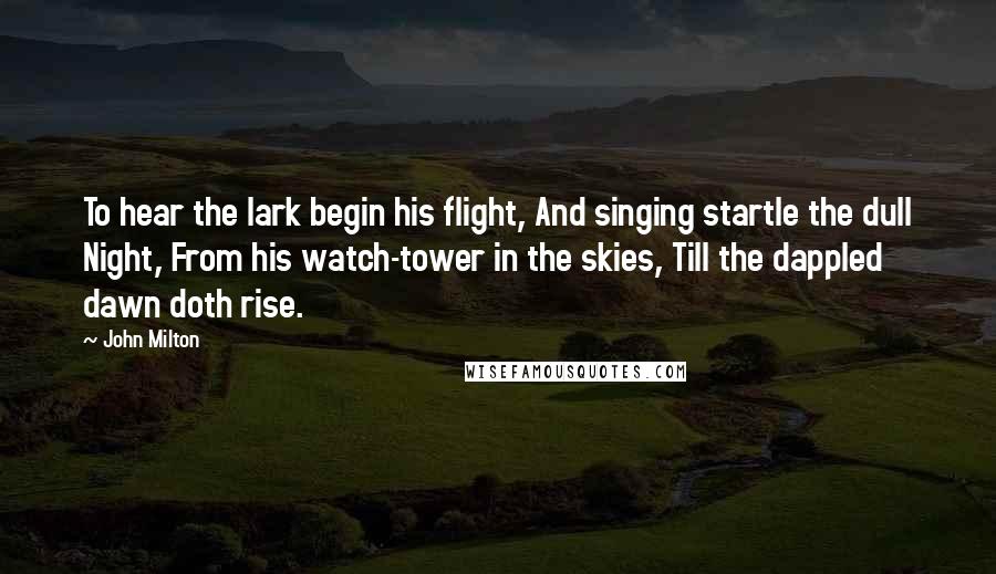 John Milton Quotes: To hear the lark begin his flight, And singing startle the dull Night, From his watch-tower in the skies, Till the dappled dawn doth rise.