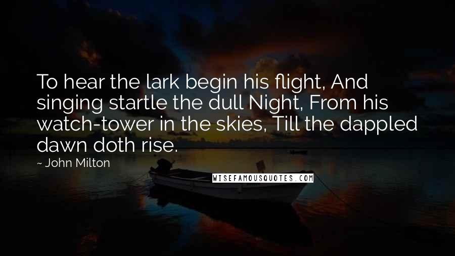 John Milton Quotes: To hear the lark begin his flight, And singing startle the dull Night, From his watch-tower in the skies, Till the dappled dawn doth rise.