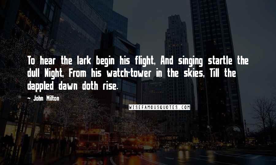 John Milton Quotes: To hear the lark begin his flight, And singing startle the dull Night, From his watch-tower in the skies, Till the dappled dawn doth rise.