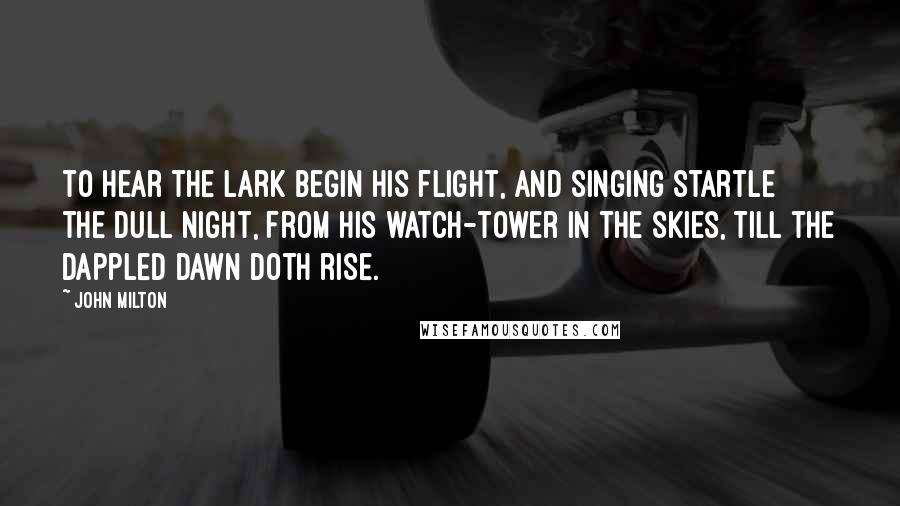 John Milton Quotes: To hear the lark begin his flight, And singing startle the dull Night, From his watch-tower in the skies, Till the dappled dawn doth rise.