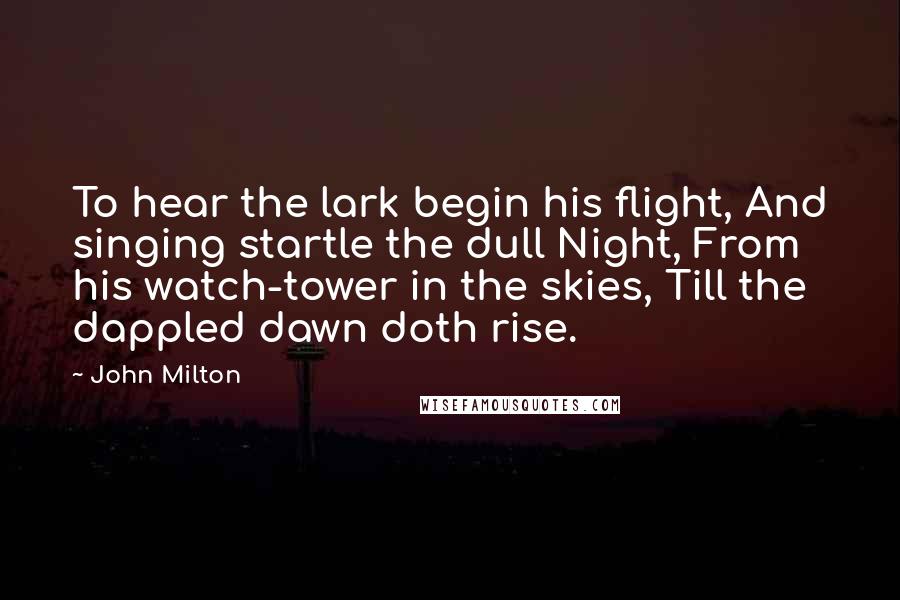 John Milton Quotes: To hear the lark begin his flight, And singing startle the dull Night, From his watch-tower in the skies, Till the dappled dawn doth rise.