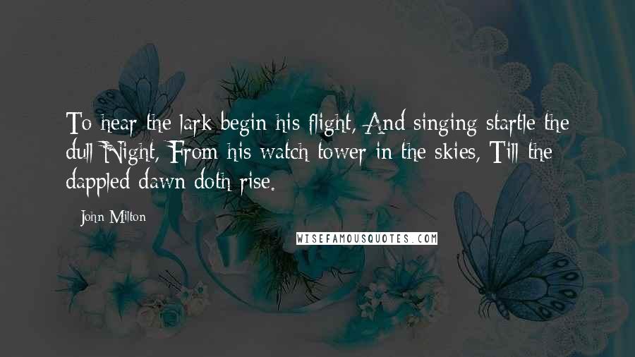 John Milton Quotes: To hear the lark begin his flight, And singing startle the dull Night, From his watch-tower in the skies, Till the dappled dawn doth rise.