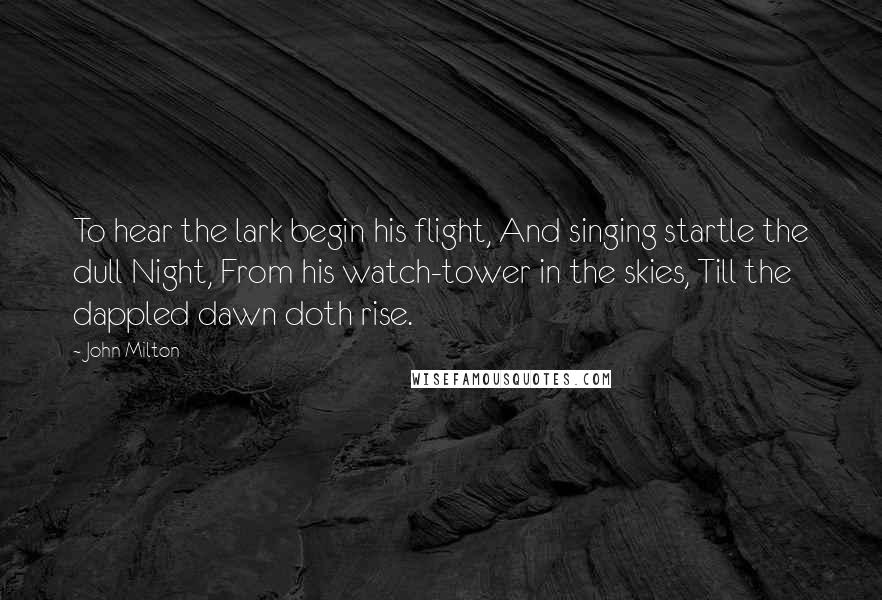 John Milton Quotes: To hear the lark begin his flight, And singing startle the dull Night, From his watch-tower in the skies, Till the dappled dawn doth rise.