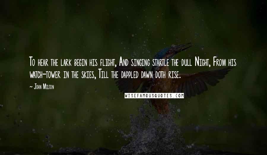 John Milton Quotes: To hear the lark begin his flight, And singing startle the dull Night, From his watch-tower in the skies, Till the dappled dawn doth rise.