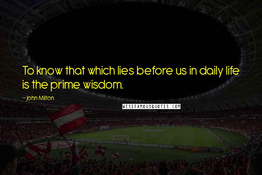 John Milton Quotes: To know that which lies before us in daily life is the prime wisdom.