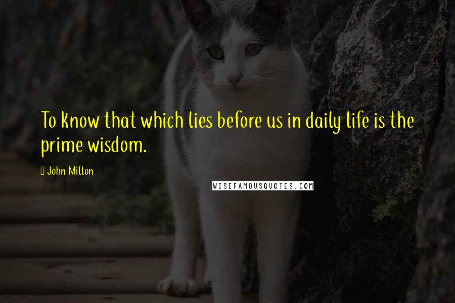 John Milton Quotes: To know that which lies before us in daily life is the prime wisdom.