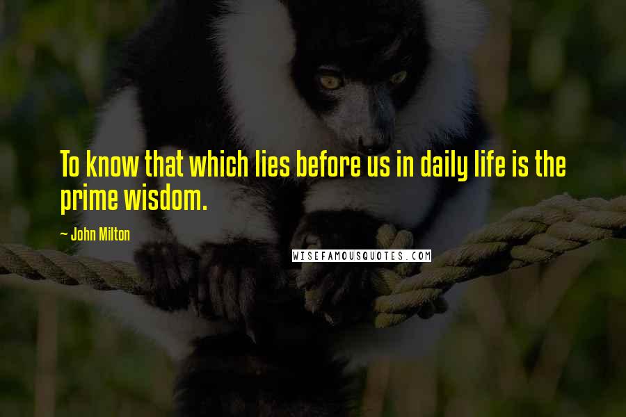 John Milton Quotes: To know that which lies before us in daily life is the prime wisdom.