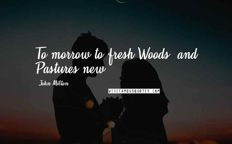 John Milton Quotes: To morrow to fresh Woods, and Pastures new.