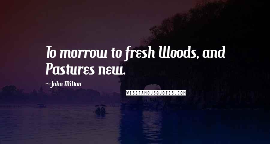John Milton Quotes: To morrow to fresh Woods, and Pastures new.