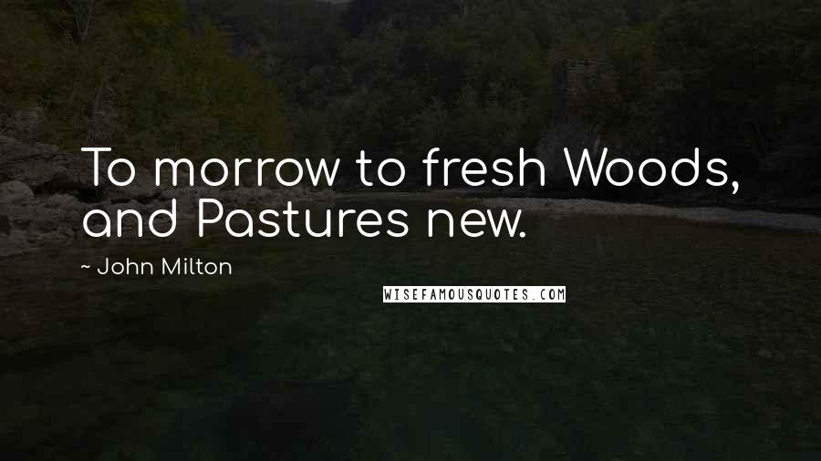 John Milton Quotes: To morrow to fresh Woods, and Pastures new.