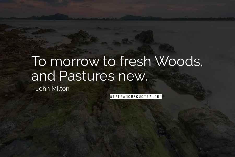 John Milton Quotes: To morrow to fresh Woods, and Pastures new.
