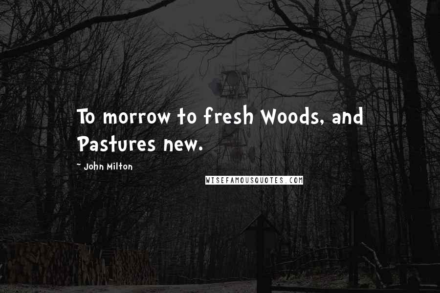 John Milton Quotes: To morrow to fresh Woods, and Pastures new.
