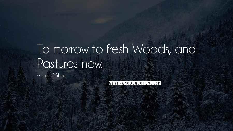 John Milton Quotes: To morrow to fresh Woods, and Pastures new.