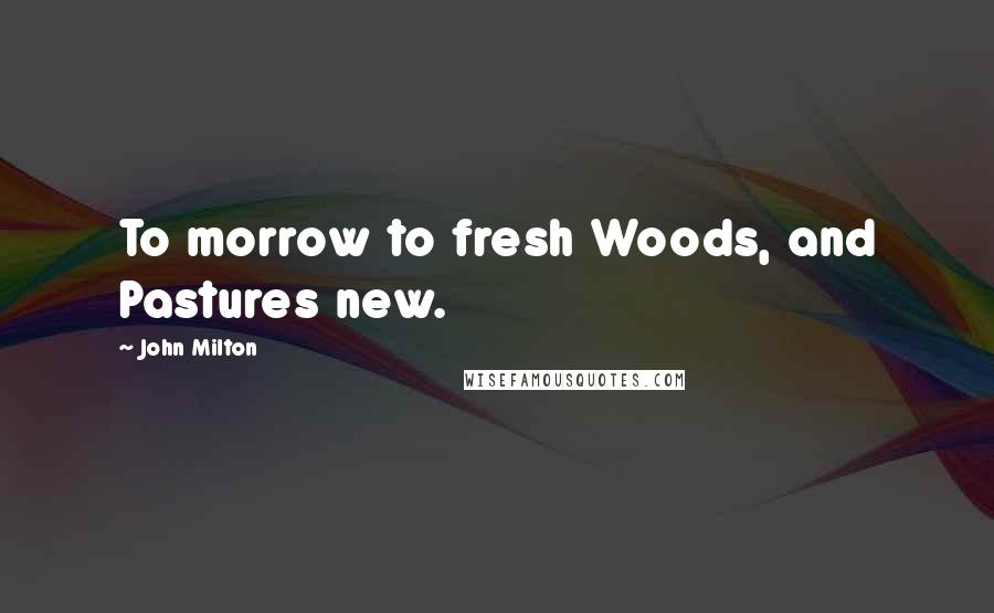 John Milton Quotes: To morrow to fresh Woods, and Pastures new.