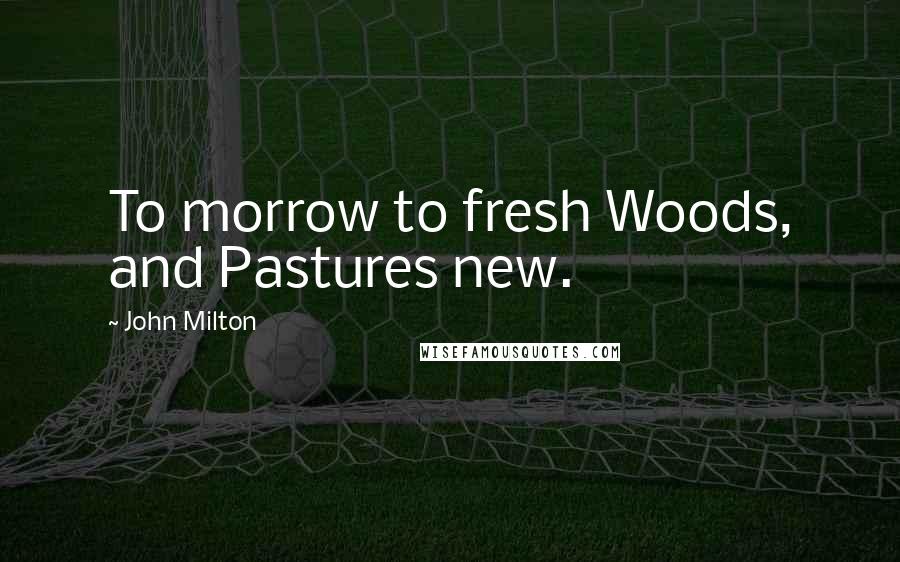 John Milton Quotes: To morrow to fresh Woods, and Pastures new.