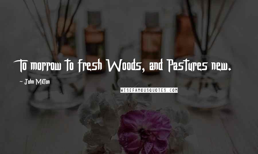 John Milton Quotes: To morrow to fresh Woods, and Pastures new.