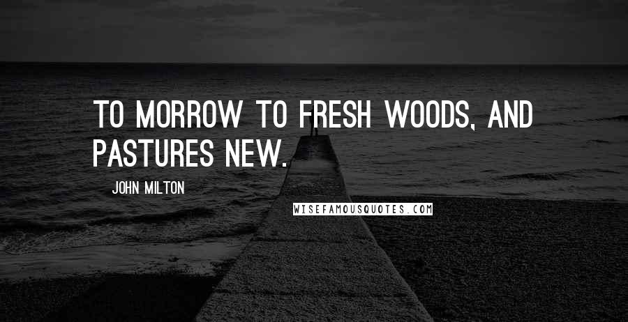 John Milton Quotes: To morrow to fresh Woods, and Pastures new.