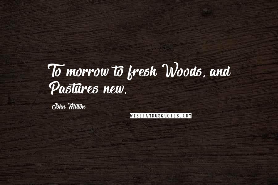 John Milton Quotes: To morrow to fresh Woods, and Pastures new.