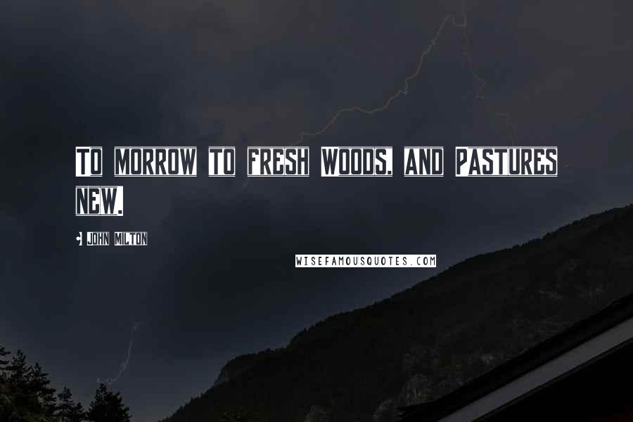 John Milton Quotes: To morrow to fresh Woods, and Pastures new.