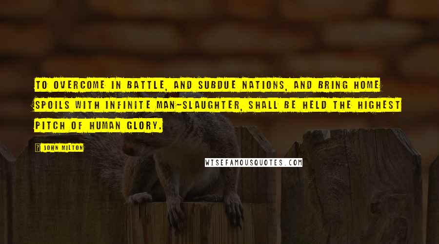 John Milton Quotes: To overcome in battle, and subdue Nations, and bring home spoils with infinite Man-slaughter, shall be held the highest pitch Of human glory.