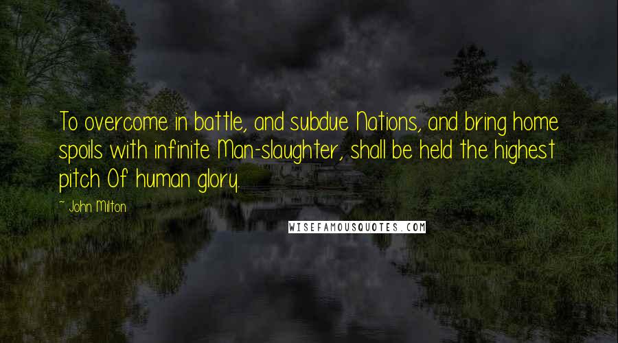 John Milton Quotes: To overcome in battle, and subdue Nations, and bring home spoils with infinite Man-slaughter, shall be held the highest pitch Of human glory.