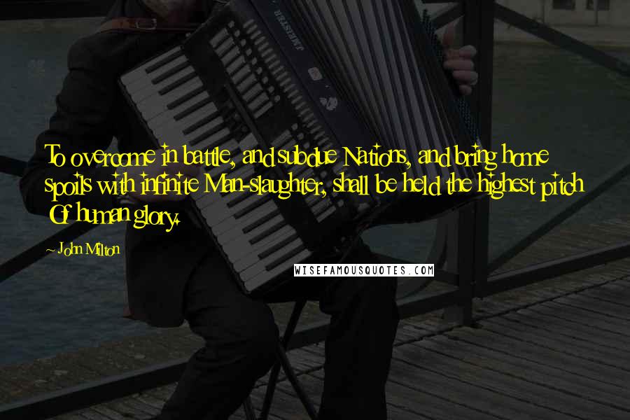 John Milton Quotes: To overcome in battle, and subdue Nations, and bring home spoils with infinite Man-slaughter, shall be held the highest pitch Of human glory.