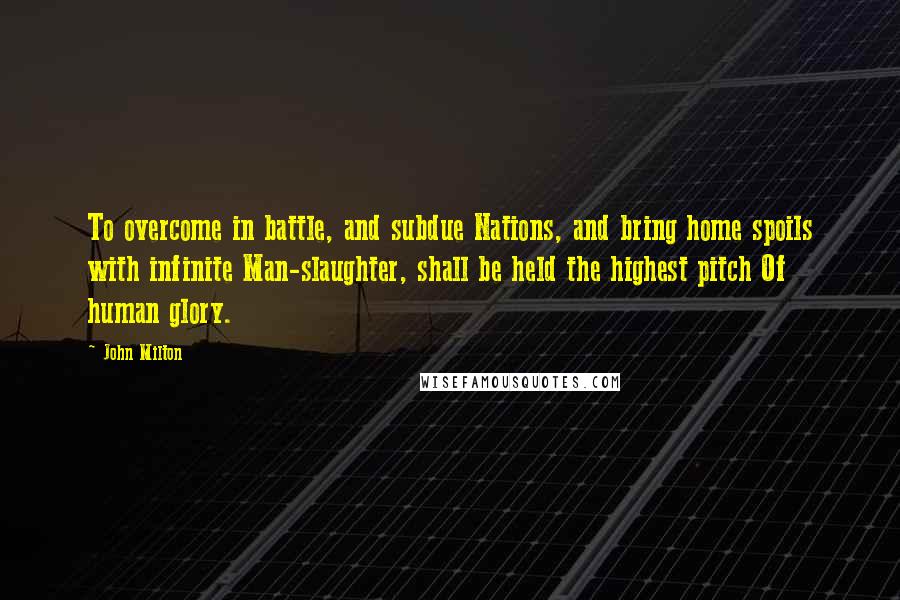 John Milton Quotes: To overcome in battle, and subdue Nations, and bring home spoils with infinite Man-slaughter, shall be held the highest pitch Of human glory.