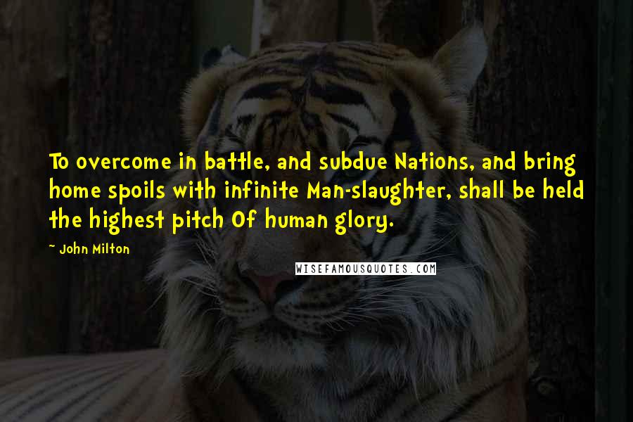 John Milton Quotes: To overcome in battle, and subdue Nations, and bring home spoils with infinite Man-slaughter, shall be held the highest pitch Of human glory.