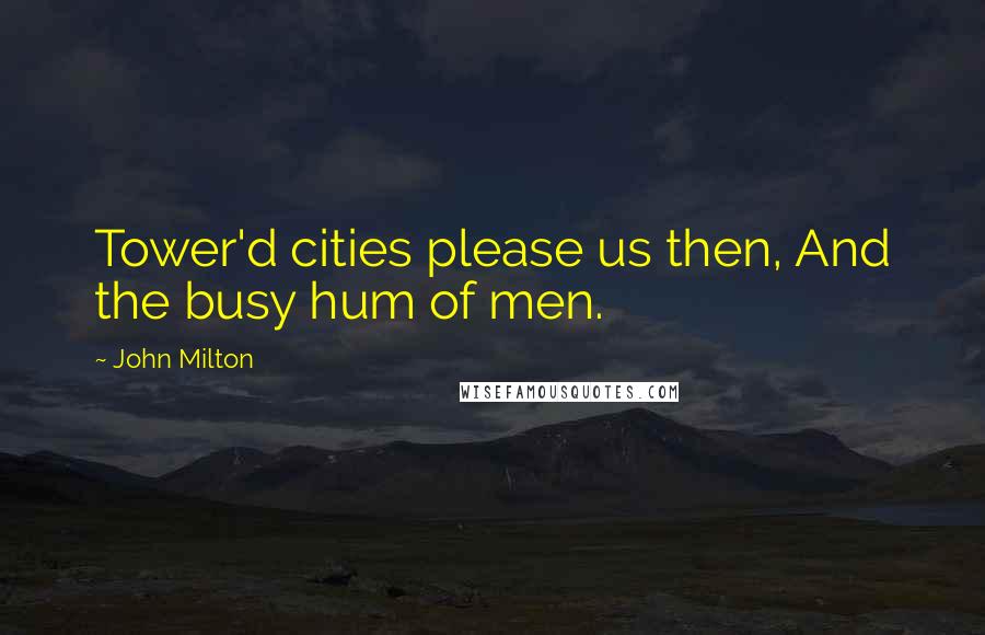 John Milton Quotes: Tower'd cities please us then, And the busy hum of men.