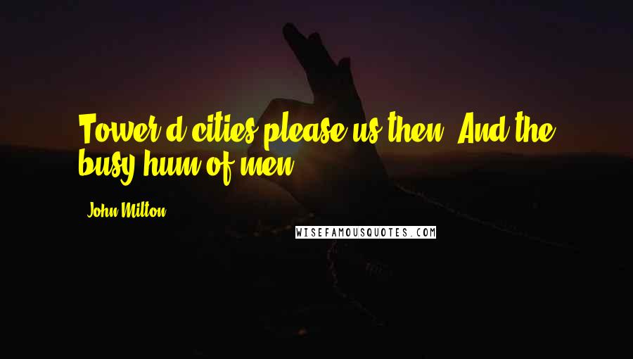 John Milton Quotes: Tower'd cities please us then, And the busy hum of men.