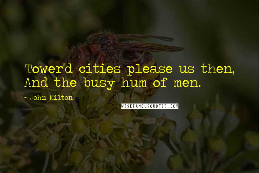 John Milton Quotes: Tower'd cities please us then, And the busy hum of men.