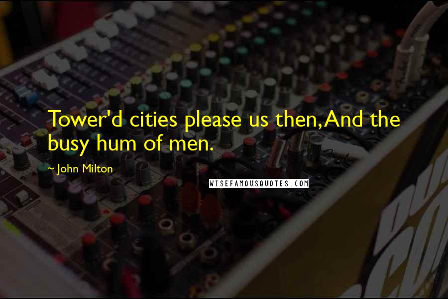 John Milton Quotes: Tower'd cities please us then, And the busy hum of men.