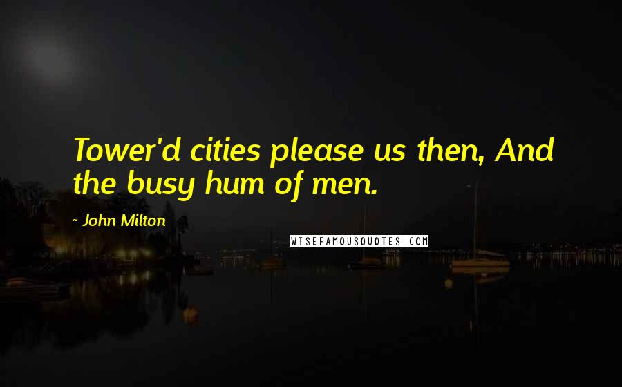 John Milton Quotes: Tower'd cities please us then, And the busy hum of men.