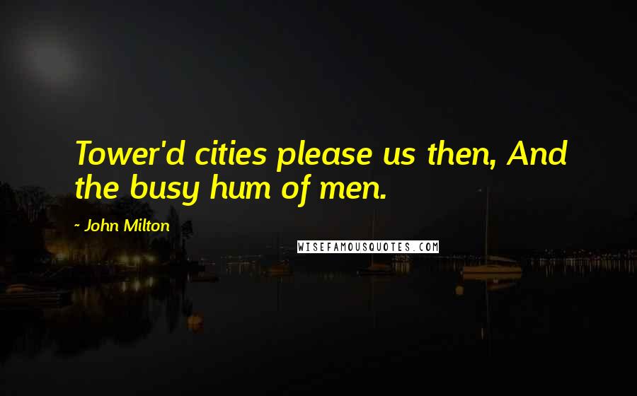 John Milton Quotes: Tower'd cities please us then, And the busy hum of men.