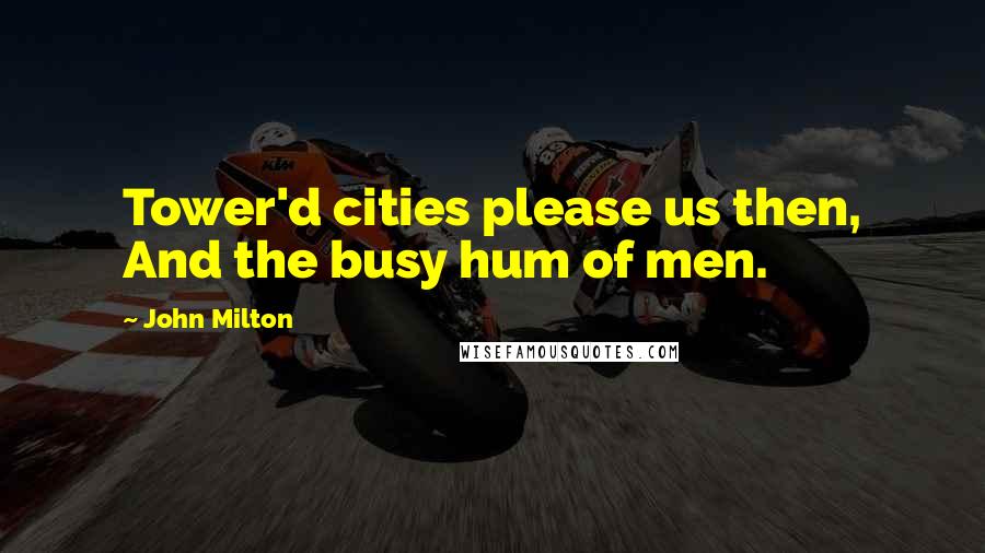 John Milton Quotes: Tower'd cities please us then, And the busy hum of men.