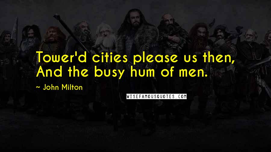 John Milton Quotes: Tower'd cities please us then, And the busy hum of men.