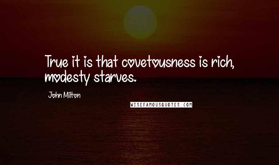 John Milton Quotes: True it is that covetousness is rich, modesty starves.