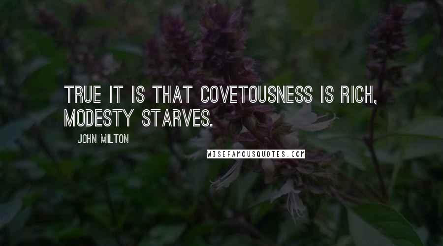 John Milton Quotes: True it is that covetousness is rich, modesty starves.