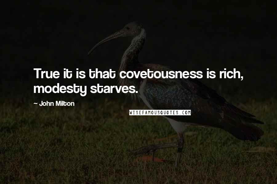 John Milton Quotes: True it is that covetousness is rich, modesty starves.