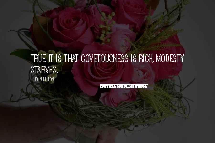John Milton Quotes: True it is that covetousness is rich, modesty starves.