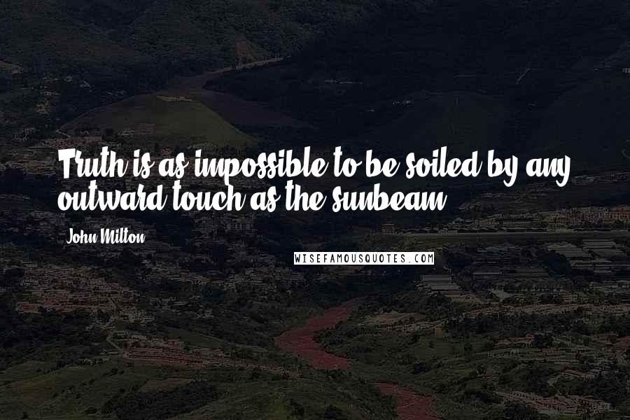 John Milton Quotes: Truth is as impossible to be soiled by any outward touch as the sunbeam.