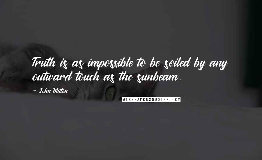 John Milton Quotes: Truth is as impossible to be soiled by any outward touch as the sunbeam.