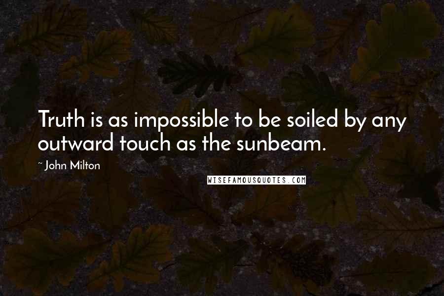 John Milton Quotes: Truth is as impossible to be soiled by any outward touch as the sunbeam.