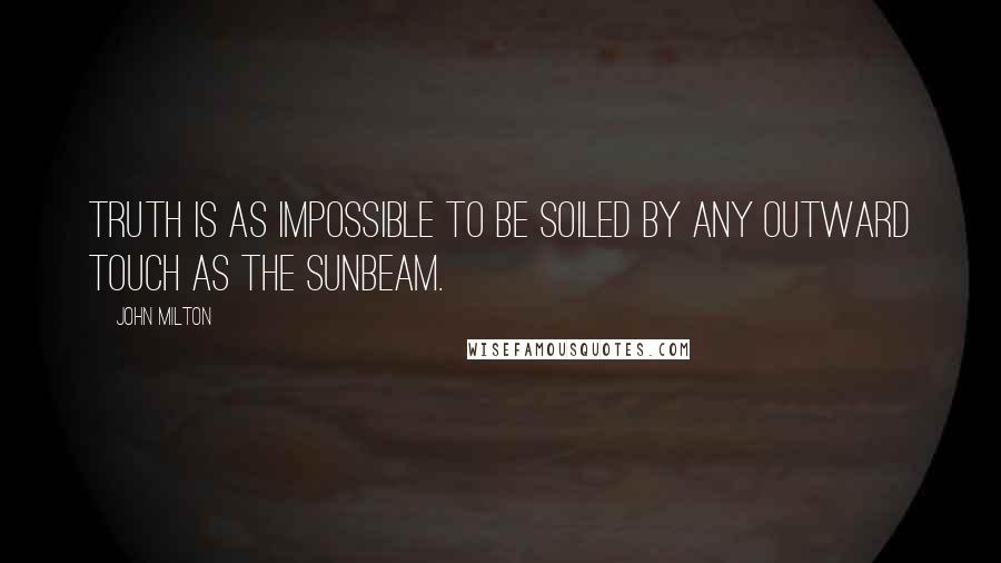 John Milton Quotes: Truth is as impossible to be soiled by any outward touch as the sunbeam.