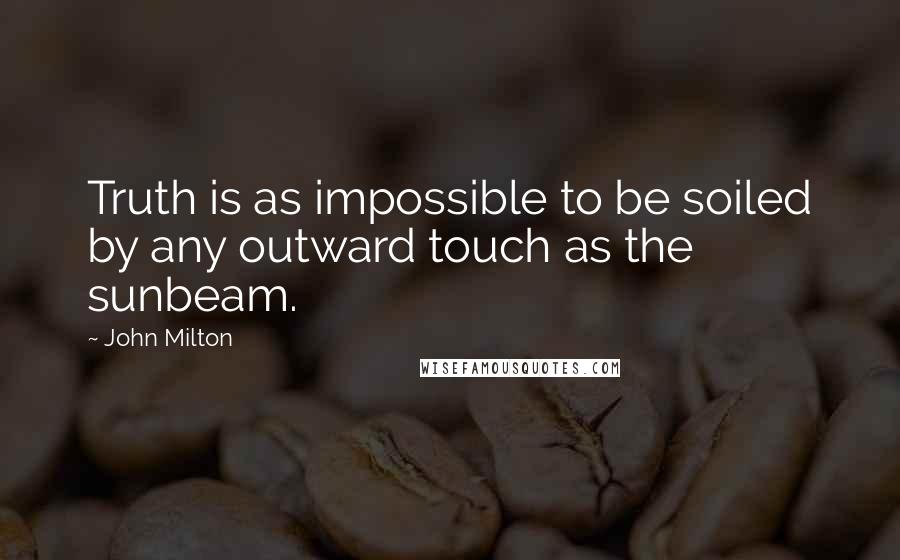 John Milton Quotes: Truth is as impossible to be soiled by any outward touch as the sunbeam.