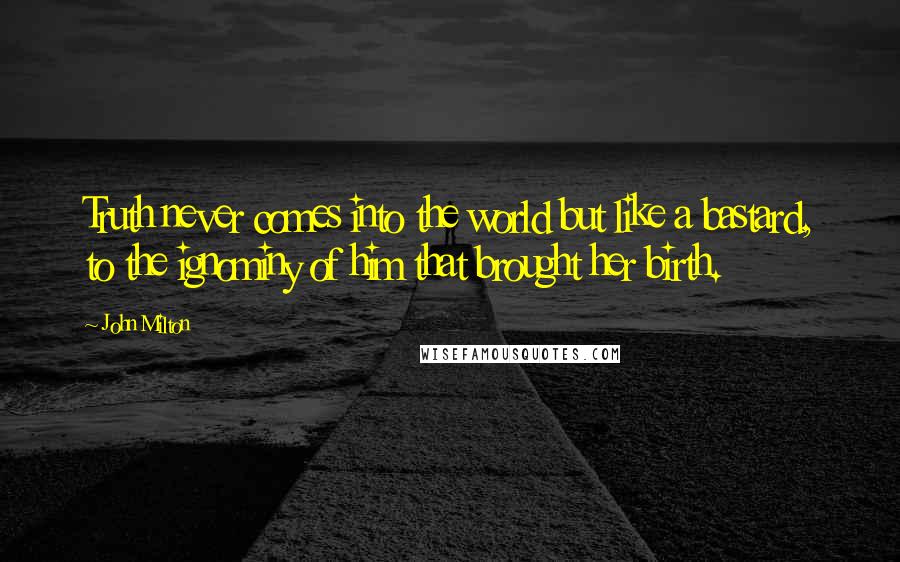 John Milton Quotes: Truth never comes into the world but like a bastard, to the ignominy of him that brought her birth.